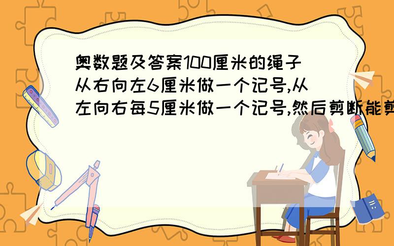 奥数题及答案100厘米的绳子从右向左6厘米做一个记号,从左向右每5厘米做一个记号,然后剪断能剪出几个4厘米