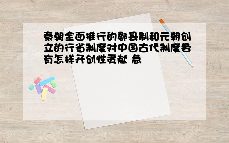 秦朝全面推行的郡县制和元朝创立的行省制度对中国古代制度各有怎样开创性贡献 急