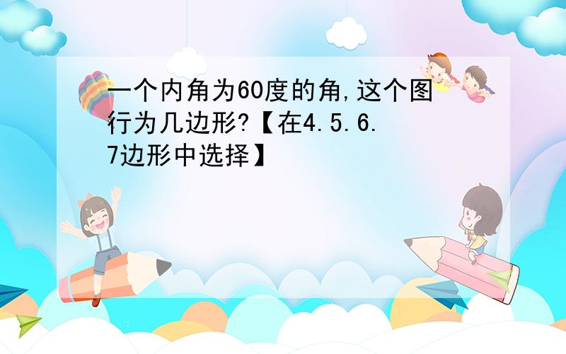 一个内角为60度的角,这个图行为几边形?【在4.5.6.7边形中选择】