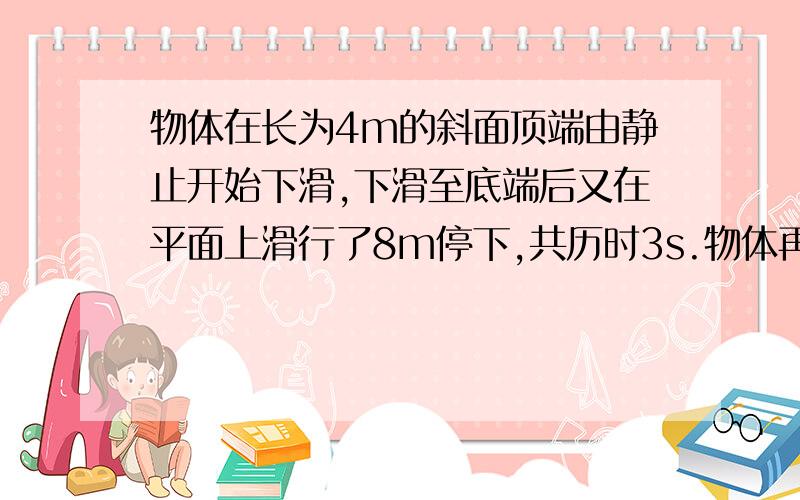 物体在长为4m的斜面顶端由静止开始下滑,下滑至底端后又在平面上滑行了8m停下,共历时3s.物体再斜面、平面上运动的加速度大小各为多大?