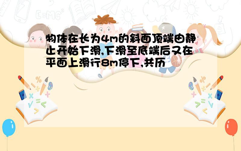 物体在长为4m的斜面顶端由静止开始下滑,下滑至底端后又在平面上滑行8m停下,共历