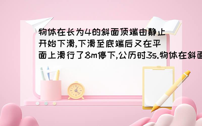 物体在长为4的斜面顶端由静止开始下滑,下滑至底端后又在平面上滑行了8m停下,公历时3s.物体在斜面,平面上运动的加速度的大小各为多大?