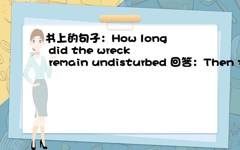 书上的句子：How long did the wreck remain undisturbed 回答：Then the wreck remained undisturbed for twenty-six years until it was rediscovered in an aerial survey of the island.我的问题是：既然用How long提问,时态就应该用完