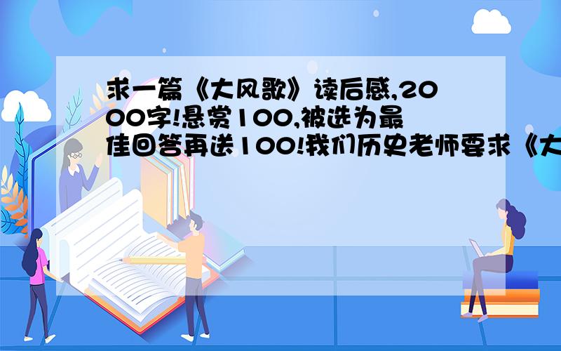 求一篇《大风歌》读后感,2000字!悬赏100,被选为最佳回答再送100!我们历史老师要求《大风歌》读后感,2000字,可怜可怜我吧!给我一篇!大体意思也行!但一定2000字左右!