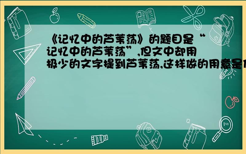 《记忆中的芦苇荡》的题目是“记忆中的芦苇荡”,但文中却用极少的文字提到芦苇荡,这样做的用意是什么?开头第一句是：十里芦渡,是一片芦苇的海洋.结尾是：任凭阵阵晚风见证着他们的