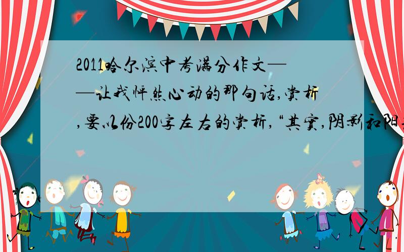 2011哈尔滨中考满分作文——让我怦然心动的那句话,赏析,要以份200字左右的赏析,“其实,阴影和阳光一样,都是人生的财富.”整个漫长的冬日,几乎没有阳光眷顾我早上等车的地方,十字街口,永