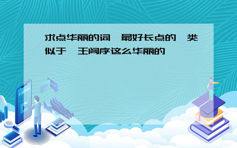 求点华丽的词,最好长点的,类似于滕王阁序这么华丽的