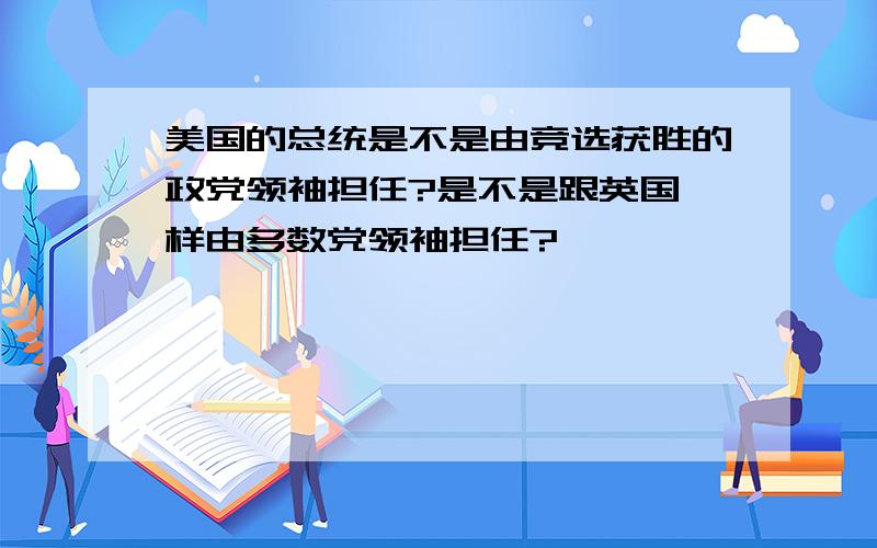 美国的总统是不是由竞选获胜的政党领袖担任?是不是跟英国一样由多数党领袖担任?