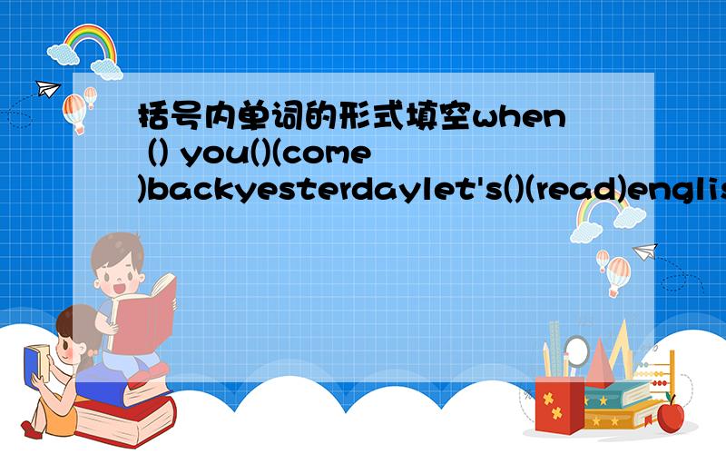 括号内单词的形式填空when () you()(come)backyesterdaylet's()(read)english.