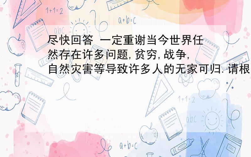 尽快回答 一定重谢当今世界任然存在许多问题,贫穷,战争,自然灾害等导致许多人的无家可归.请根据下面的提示,写一篇短文表达你对他们的美好愿望.要求：80词左右提示：1.提示词（可选用