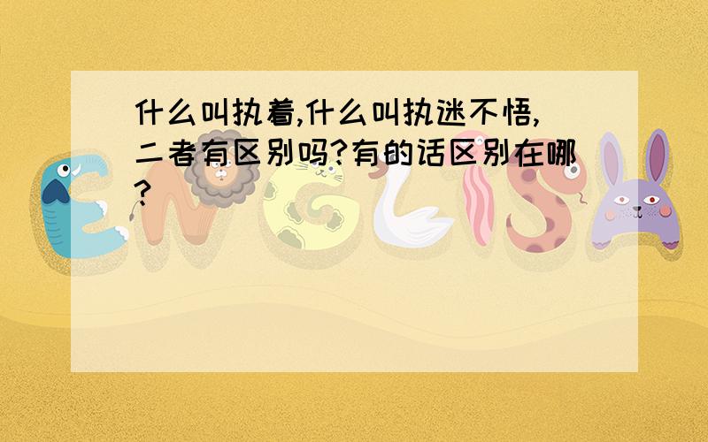 什么叫执着,什么叫执迷不悟,二者有区别吗?有的话区别在哪?