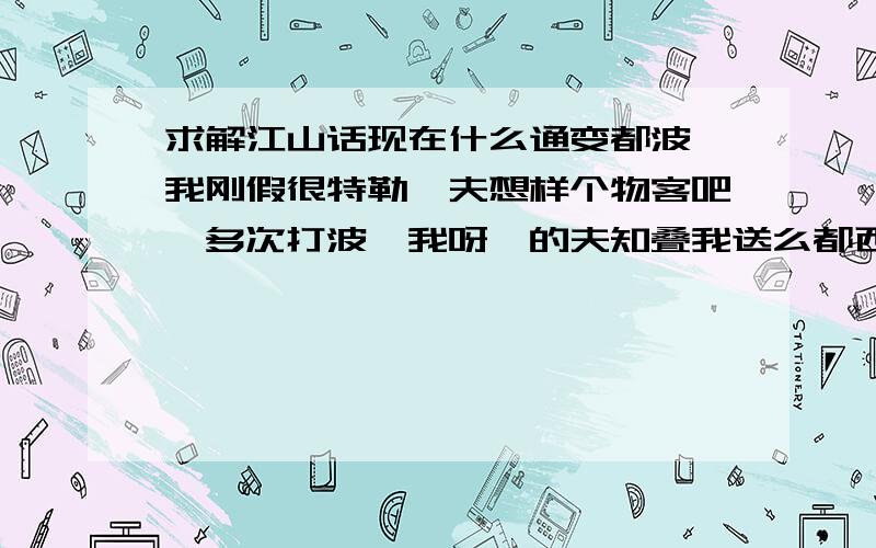 求解江山话现在什么通变都波,我刚假很特勒,夫想样个物客吧,多次打波,我呀一的夫知叠我送么都西,都西算我耨我样个切类耨,呵,痛变都波,变的我不些阿么的夫些,呵,样个我弄糖打类,呵,我压