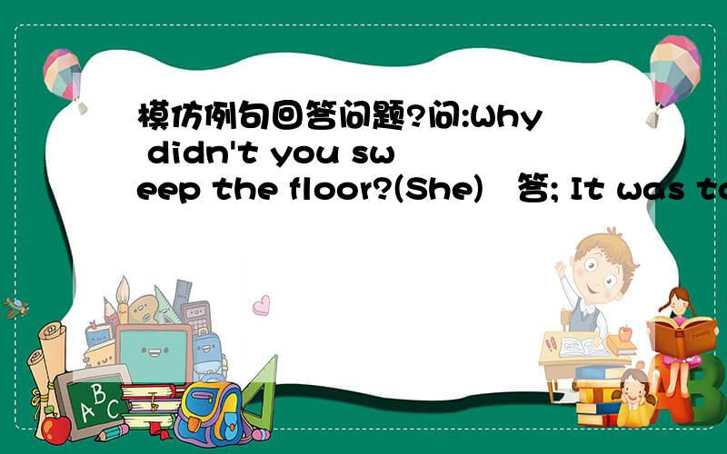 模仿例句回答问题?问:Why didn't you sweep the floor?(She)   答; It was too late.She had already swept it.  1.why didn't you paint the bookcase?(He)  2.why didn't you dust the dressing table?(She)  3.why didn't you telephone him?(You)  模仿
