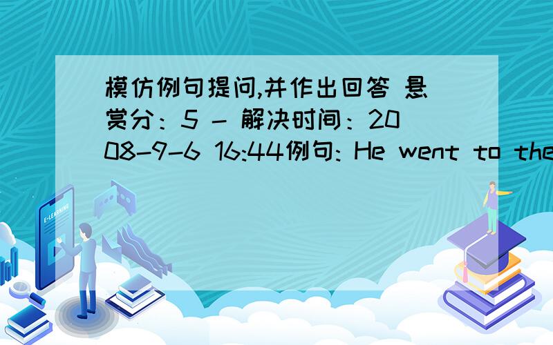 模仿例句提问,并作出回答 悬赏分：5 - 解决时间：2008-9-6 16:44例句: He went to the cinema yesterday. Question: Did he go to the cinema yesterday? Question: Where did he go yesterday? Negative: He didn't go to the cinema yesterday.