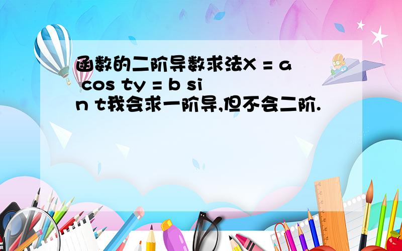 函数的二阶导数求法X = a cos ty = b sin t我会求一阶导,但不会二阶.