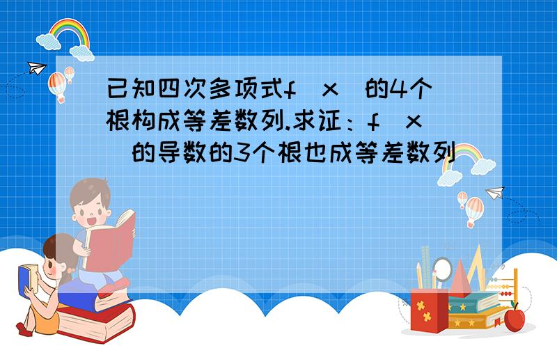 已知四次多项式f（x）的4个根构成等差数列.求证：f（x）的导数的3个根也成等差数列