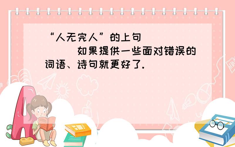 “人无完人”的上句________如果提供一些面对错误的词语、诗句就更好了.