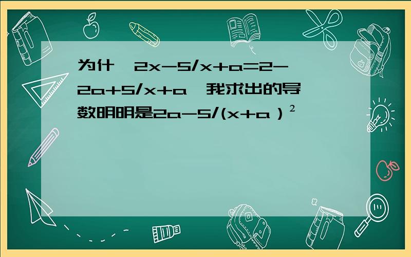 为什麽2x-5/x+a=2-2a+5/x+a,我求出的导数明明是2a-5/(x+a）²,