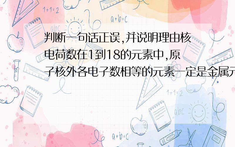 判断一句话正误,并说明理由核电荷数在1到18的元素中,原子核外各电子数相等的元素一定是金属元素,请说明理由,