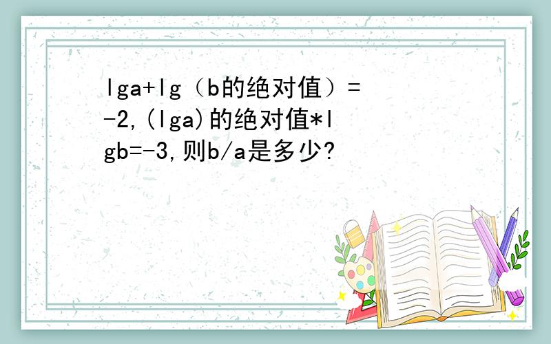 lga+lg（b的绝对值）=-2,(lga)的绝对值*lgb=-3,则b/a是多少?