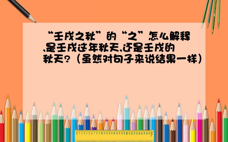 “壬戌之秋”的“之”怎么解释,是壬戌这年秋天,还是壬戌的秋天?（虽然对句子来说结果一样）