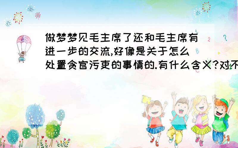 做梦梦见毛主席了还和毛主席有进一步的交流,好像是关于怎么处置贪官污吏的事情的.有什么含义?对不起,我没看过《建国大业》