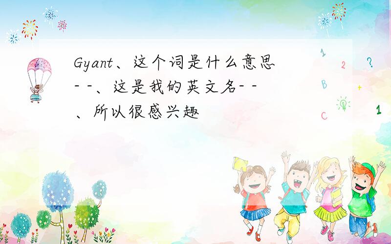 Gyant、这个词是什么意思- -、这是我的英文名- -、所以很感兴趣