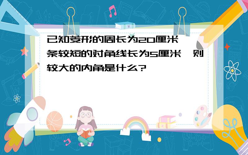 已知菱形的周长为20厘米,一条较短的对角线长为5厘米,则较大的内角是什么?