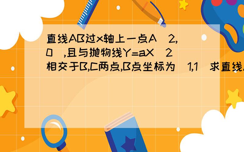 直线AB过x轴上一点A(2,0),且与抛物线Y=aX^2相交于B,C两点,B点坐标为（1,1）求直线AB和抛物线的解析式