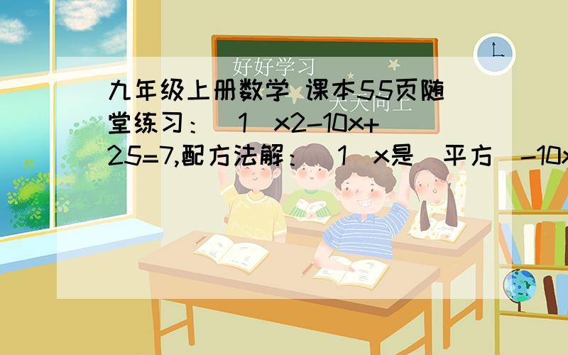 九年级上册数学 课本55页随堂练习：（1）x2-10x+25=7,配方法解：（1）x是（平方）-10x+25=7,