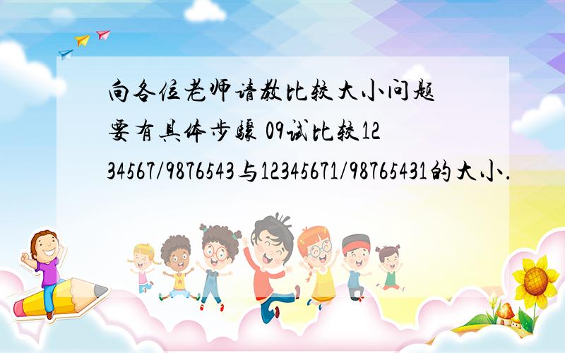 向各位老师请教比较大小问题 要有具体步骤 09试比较1234567/9876543与12345671/98765431的大小.