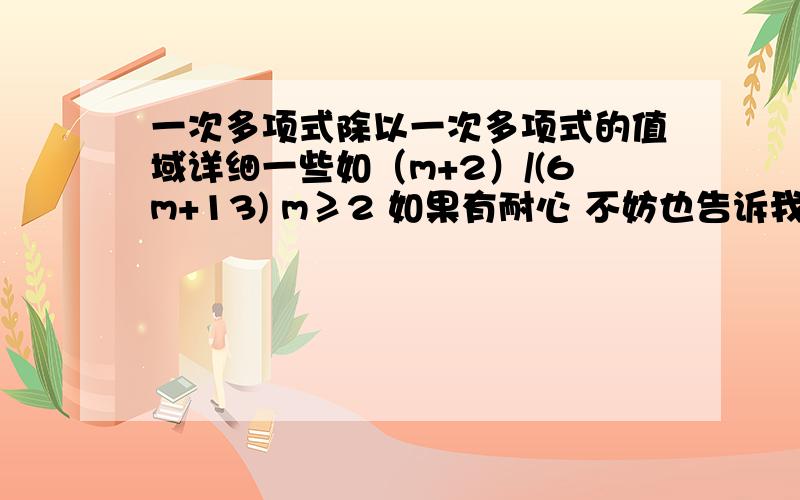 一次多项式除以一次多项式的值域详细一些如（m+2）/(6m+13) m≥2 如果有耐心 不妨也告诉我二次的怎么办 如（m^2+m+2）/(2m^2+6m+13)