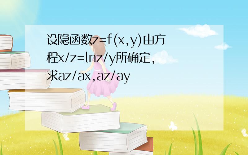 设隐函数z=f(x,y)由方程x/z=lnz/y所确定,求az/ax,az/ay