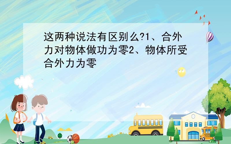 这两种说法有区别么?1、合外力对物体做功为零2、物体所受合外力为零