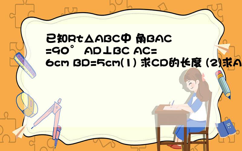 已知Rt△ABC中 角BAC=90° AD⊥BC AC=6cm BD=5cm(1) 求CD的长度 (2)求AD的长度在线等...谢谢各位 帮个忙吧!