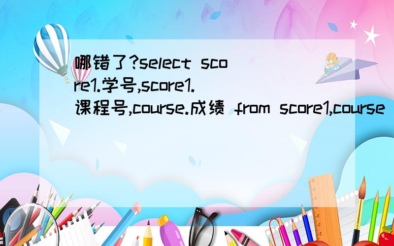 哪错了?select score1.学号,score1.课程号,course.成绩 from score1,course where score1.课程号=course