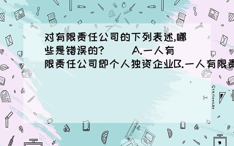 对有限责任公司的下列表述,哪些是错误的?（ ）A.一人有限责任公司即个人独资企业B.一人有限责任公司即国有独资公司C.一人有限责任公司可以制定公司章程D.一人有限责任公司注册资本的