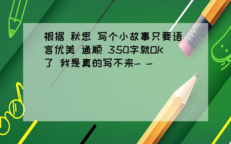 根据 秋思 写个小故事只要语言优美 通顺 350字就OK了 我是真的写不来- -