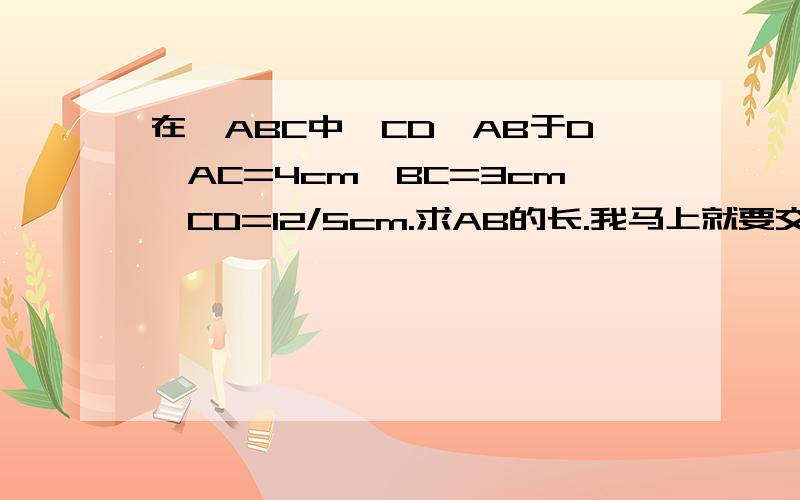 在△ABC中,CD⊥AB于D,AC=4cm,BC=3cm,CD=12/5cm.求AB的长.我马上就要交了.