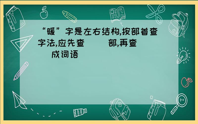 “暖”字是左右结构,按部首查字法,应先查（ ）部,再查（ ）成词语（ ） （