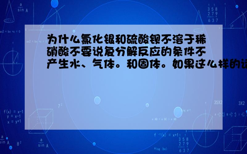 为什么氯化银和硫酸钡不溶于稀硝酸不要说复分解反应的条件不产生水、气体。和固体。如果这么样的话、。为什么硫酸钙可以和它反应呢