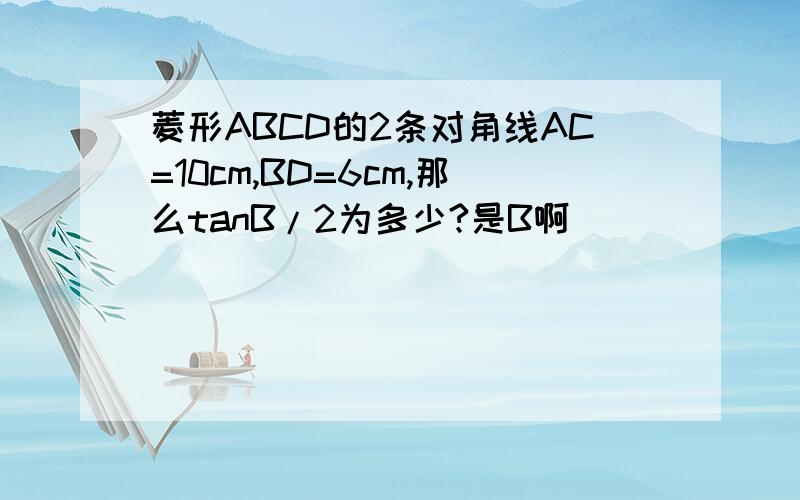 菱形ABCD的2条对角线AC=10cm,BD=6cm,那么tanB/2为多少?是B啊