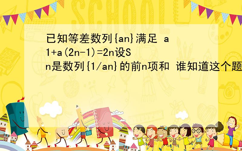 已知等差数列{an}满足 a1+a(2n-1)=2n设Sn是数列{1/an}的前n项和 谁知道这个题从哪来的?已知等差数列{an}满足 a1+a(2n-1)=2n设Sn是数列{1/an}的前n项和,记f(n)=S2n-Sn(n属于自然数)(1)求an(2)求f(n)的最小值(3)