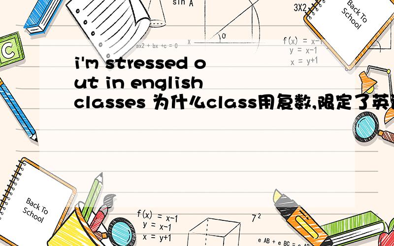 i'm stressed out in english classes 为什么class用复数,限定了英语课,应该用class