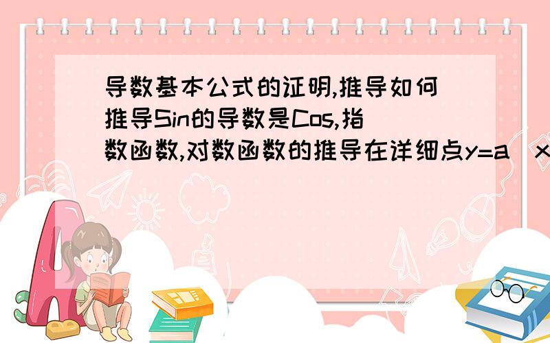 导数基本公式的证明,推导如何推导Sin的导数是Cos,指数函数,对数函数的推导在详细点y=a^x 到y'=a^x lna \y=loga,x 到y'=loga,e/x sinx到cosx、cos到-sin