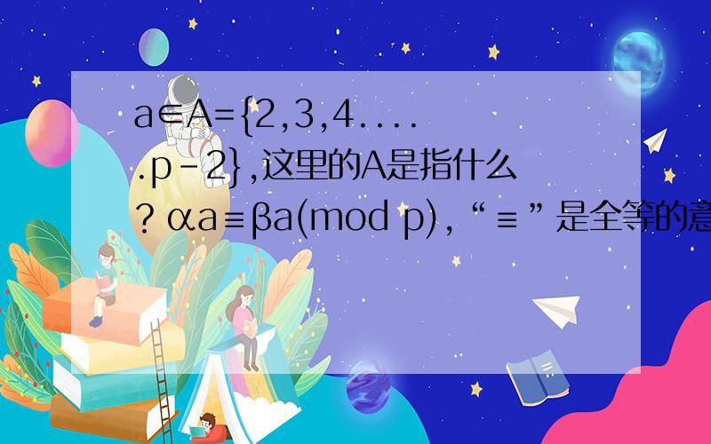 a∈A={2,3,4.....p-2},这里的A是指什么？αa≡βa(mod p),“≡”是全等的意思么？