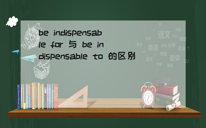 be indispensable for 与 be indispensable to 的区别