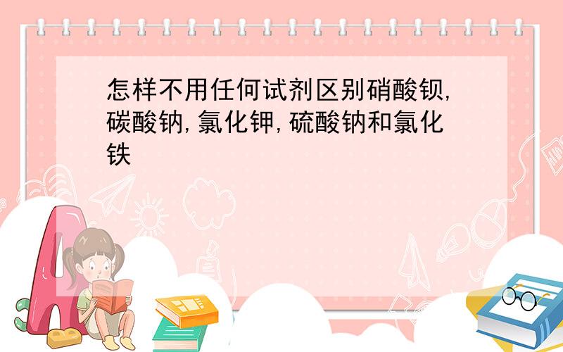 怎样不用任何试剂区别硝酸钡,碳酸钠,氯化钾,硫酸钠和氯化铁