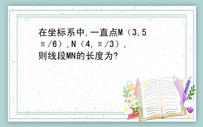 在坐标系中,一直点M（3,5π/6）,N（4,π/3）,则线段MN的长度为?