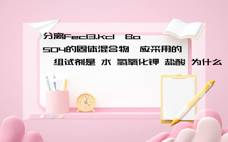 分离Fecl3.kcl、BaSO4的固体混合物,应采用的一组试剂是 水 氢氧化钾 盐酸 为什么